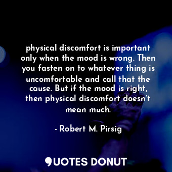 physical discomfort is important only when the mood is wrong. Then you fasten on to whatever thing is uncomfortable and call that the cause. But if the mood is right, then physical discomfort doesn’t mean much.