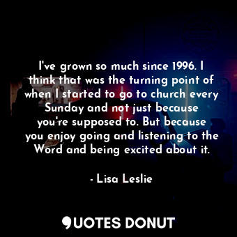  I&#39;ve grown so much since 1996. I think that was the turning point of when I ... - Lisa Leslie - Quotes Donut
