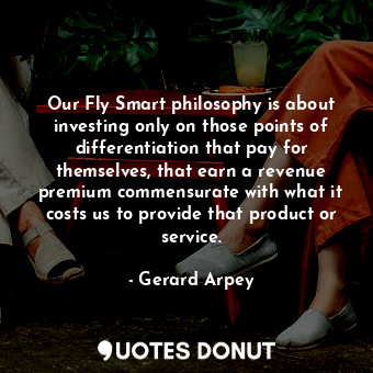 Our Fly Smart philosophy is about investing only on those points of differentiation that pay for themselves, that earn a revenue premium commensurate with what it costs us to provide that product or service.