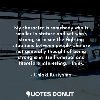  My character is somebody who is smaller in stature and yet who&#39;s strong, so ... - Chiaki Kuriyama - Quotes Donut