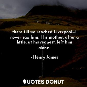 there till we reached Liverpool—I never saw him.  His mother, after a little, at his request, left him alone. 
