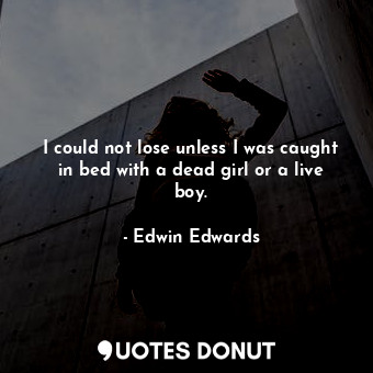  I could not lose unless I was caught in bed with a dead girl or a live boy.... - Edwin Edwards - Quotes Donut