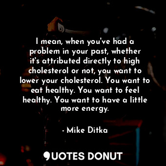 I mean, when you&#39;ve had a problem in your past, whether it&#39;s attributed directly to high cholesterol or not, you want to lower your cholesterol. You want to eat healthy. You want to feel healthy. You want to have a little more energy.