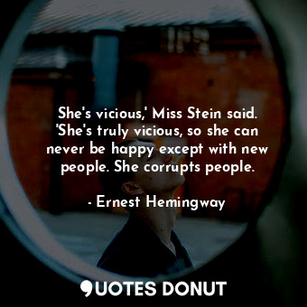 She's vicious,' Miss Stein said. 'She's truly vicious, so she can never be happy except with new people. She corrupts people.