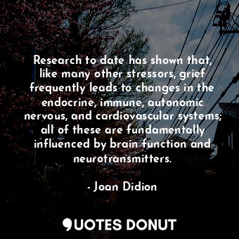 Research to date has shown that, like many other stressors, grief frequently leads to changes in the endocrine, immune, autonomic nervous, and cardiovascular systems; all of these are fundamentally influenced by brain function and neurotransmitters.