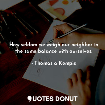 How seldom we weigh our neighbor in the same balance with ourselves.