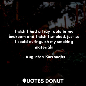  I wish I had a tray table in my bedroom and I wish I smoked, just so I could ext... - Augusten Burroughs - Quotes Donut