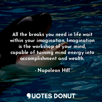 All the breaks you need in life wait within your imagination. Imagination is the workshop of your mind, capable of turning mind energy into accomplishment and wealth.