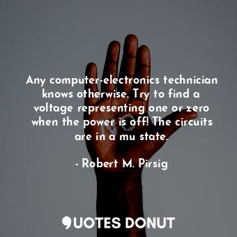 Any computer-electronics technician knows otherwise. Try to find a voltage representing one or zero when the power is off! The circuits are in a mu state.