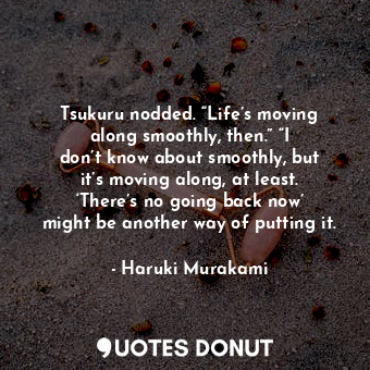  Tsukuru nodded. “Life’s moving along smoothly, then.” “I don’t know about smooth... - Haruki Murakami - Quotes Donut