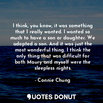 I think, you know, it was something that I really wanted. I wanted so much to have a son or daughter. We adopted a son. And it was just the most wonderful thing. I think the only thing that was difficult for both Maury and myself were the sleepless nights.