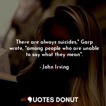 There are always suicides," Garp wrote, "among people who are unable to say what they mean".