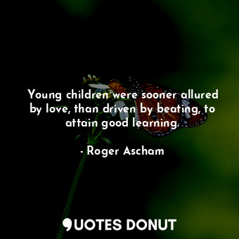  Young children were sooner allured by love, than driven by beating, to attain go... - Roger Ascham - Quotes Donut