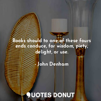 Books should to one of these fours ends conduce, for wisdom, piety, delight, or use.