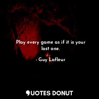  Play every game as if it is your last one.... - Guy Lafleur - Quotes Donut