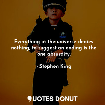 Everything in the universe denies nothing; to suggest an ending is the one absurdity.