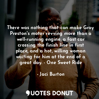 There was nothing that can make Gray Preston's motor revving more than a well-running engine, a fast car crossing the finish line in first place, and a hot, willing woman waiting for him at the end of a great day. - One Sweet Ride