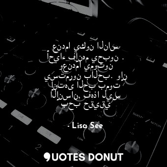  عندما يكون الناس أحياء فإنهم يحبون . وعندما يموتون يستمرون بالحب. وإن إنتهى الحب... - Lisa See - Quotes Donut