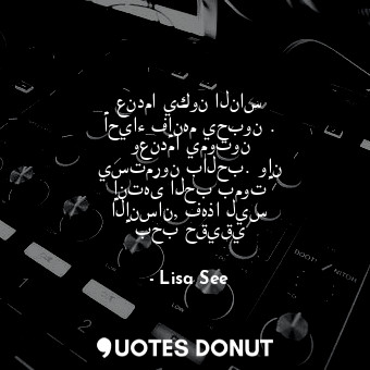 عندما يكون الناس أحياء فإنهم يحبون . وعندما يموتون يستمرون بالحب. وإن إنتهى الحب بموت الإنسان, فهذا ليس بحب حقيقي