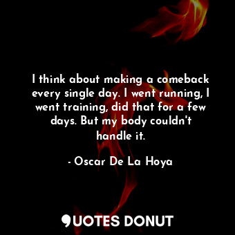  I think about making a comeback every single day. I went running, I went trainin... - Oscar De La Hoya - Quotes Donut