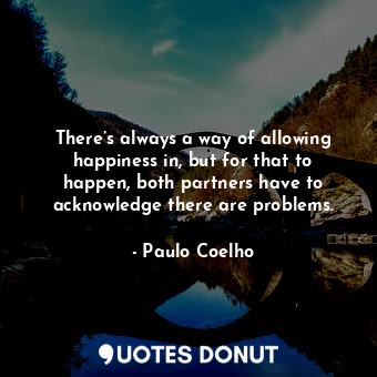 There’s always a way of allowing happiness in, but for that to happen, both partners have to acknowledge there are problems.