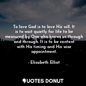 To love God is to love His will. It is to wait quietly for life to be measured by One who knows us through and through. It is to be content with His timing and His wise appointment.