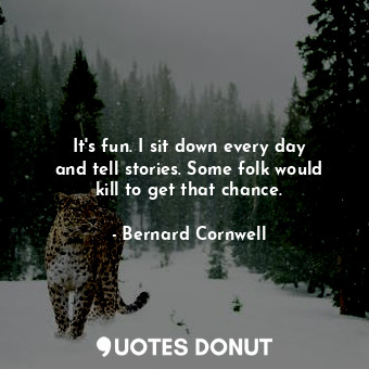  It&#39;s fun. I sit down every day and tell stories. Some folk would kill to get... - Bernard Cornwell - Quotes Donut