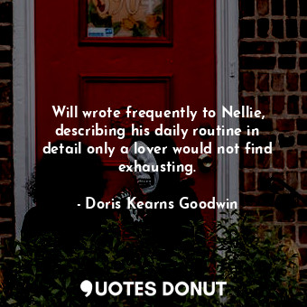  Will wrote frequently to Nellie, describing his daily routine in detail only a l... - Doris Kearns Goodwin - Quotes Donut