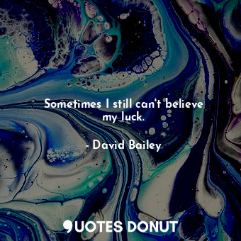  Sometimes I still can&#39;t believe my luck.... - David Bailey - Quotes Donut