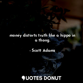  money distorts truth like a hippo in a thong.... - Scott Adams - Quotes Donut