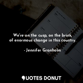  We&#39;re on the cusp, on the brink, of enormous change in this country.... - Jennifer Granholm - Quotes Donut