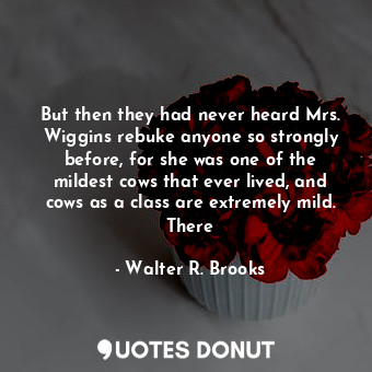 But then they had never heard Mrs. Wiggins rebuke anyone so strongly before, for... - Walter R. Brooks - Quotes Donut