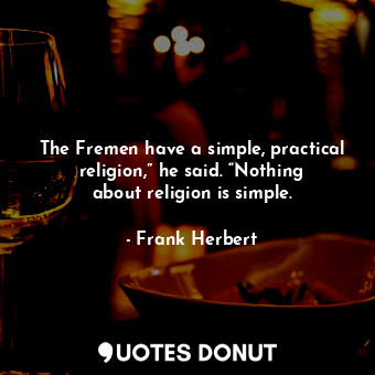 The Fremen have a simple, practical religion,” he said. “Nothing about religion is simple.