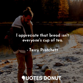  I appreciate that bread isn't everyone's cup of tea.... - Terry Pratchett - Quotes Donut