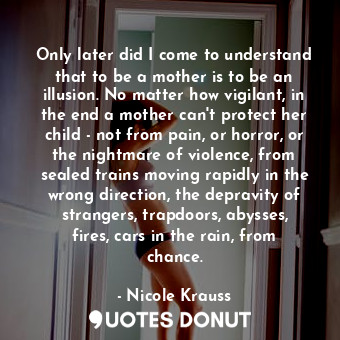  Only later did I come to understand that to be a mother is to be an illusion. No... - Nicole Krauss - Quotes Donut