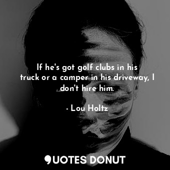 If he&#39;s got golf clubs in his truck or a camper in his driveway, I don&#39;t hire him.