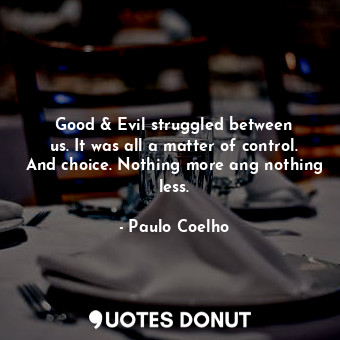 Good &amp; Evil struggled between us. It was all a matter of control. And choice. Nothing more ang nothing less.