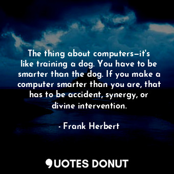 The thing about computers—it's like training a dog. You have to be smarter than the dog. If you make a computer smarter than you are, that has to be accident, synergy, or divine intervention.