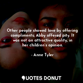  Other people showed love by offering compliments; Abby offered pity. It was not ... - Anne Tyler - Quotes Donut
