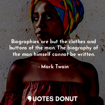 Biographies are but the clothes and buttons of the man. The biography of the man himself cannot be written.