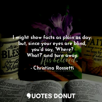  I might show facts as plain as day: but, since your eyes are blind, you&#39;d sa... - Christina Rossetti - Quotes Donut