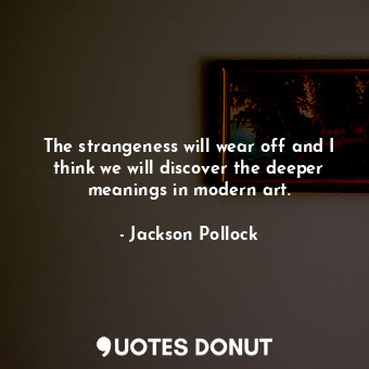  The strangeness will wear off and I think we will discover the deeper meanings i... - Jackson Pollock - Quotes Donut