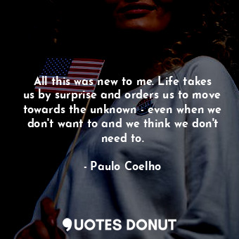  All this was new to me. Life takes us by surprise and orders us to move towards ... - Paulo Coelho - Quotes Donut
