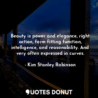  Beauty is power and elegance, right action, form fitting function, intelligence,... - Kim Stanley Robinson - Quotes Donut