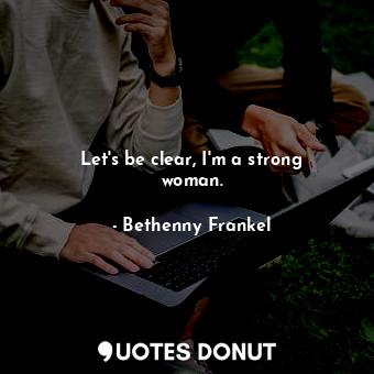 Let&#39;s be clear, I&#39;m a strong woman.... - Bethenny Frankel - Quotes Donut