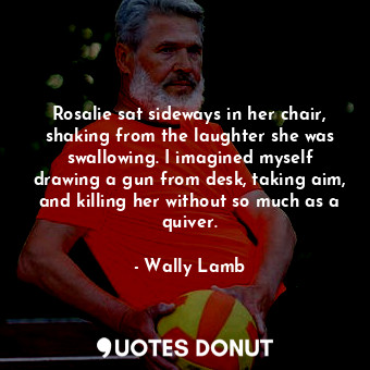  Rosalie sat sideways in her chair, shaking from the laughter she was swallowing.... - Wally Lamb - Quotes Donut