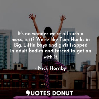  It's no wonder we're all such a mess, is it? We're like Tom Hanks in Big. Little... - Nick Hornby - Quotes Donut