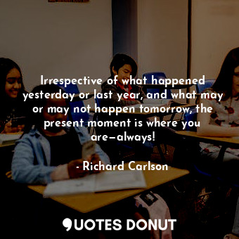  Irrespective of what happened yesterday or last year, and what may or may not ha... - Richard Carlson - Quotes Donut