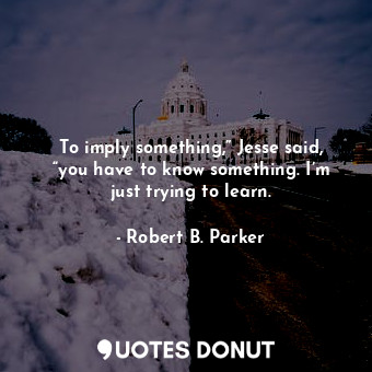  To imply something,” Jesse said, “you have to know something. I’m just trying to... - Robert B. Parker - Quotes Donut