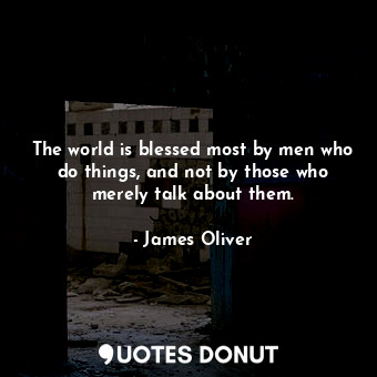 The world is blessed most by men who do things, and not by those who merely talk about them.